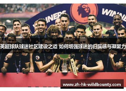 英超球队球迷社区建设之道 如何增强球迷的归属感与凝聚力