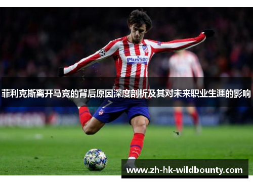 菲利克斯离开马竞的背后原因深度剖析及其对未来职业生涯的影响