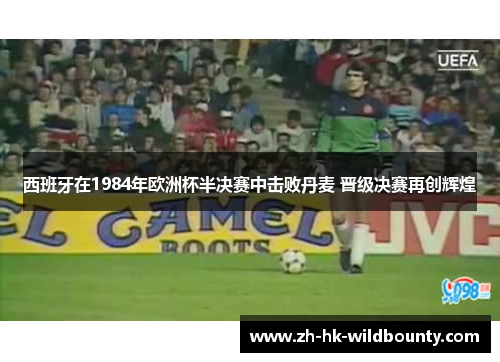 西班牙在1984年欧洲杯半决赛中击败丹麦 晋级决赛再创辉煌