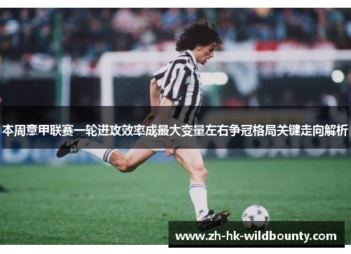 本周意甲联赛一轮进攻效率成最大变量左右争冠格局关键走向解析