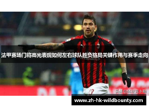 法甲赛场门将高光表现如何左右球队胜负格局关键作用与赛季走向