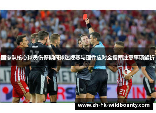 国家队核心球员伤停期间球迷观赛与理性应对全指南注意事项解析