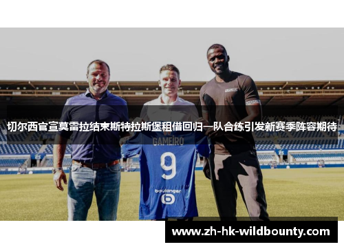 切尔西官宣莫雷拉结束斯特拉斯堡租借回归一队合练引发新赛季阵容期待