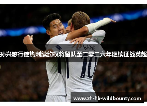 孙兴慜行使热刺续约权将留队至二零二六年继续征战英超