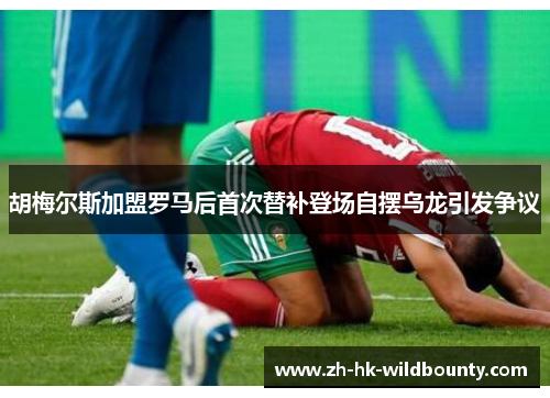 胡梅尔斯加盟罗马后首次替补登场自摆乌龙引发争议