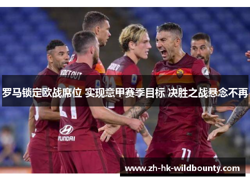 罗马锁定欧战席位 实现意甲赛季目标 决胜之战悬念不再