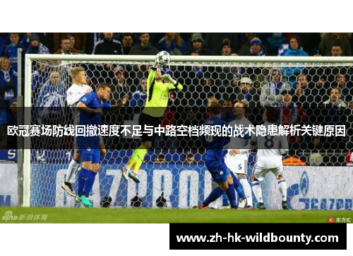 欧冠赛场防线回撤速度不足与中路空档频现的战术隐患解析关键原因